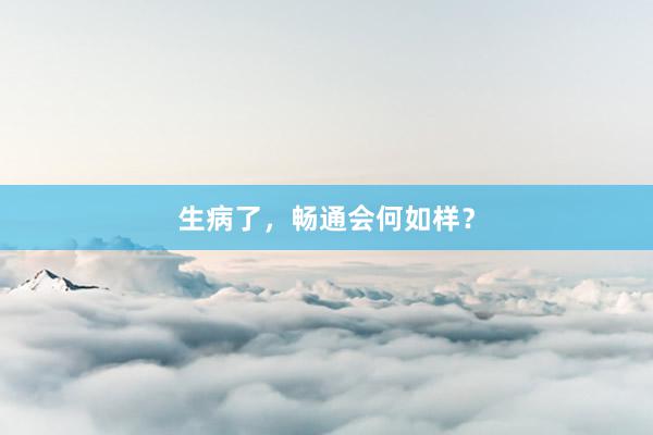 生病了，畅通会何如样？