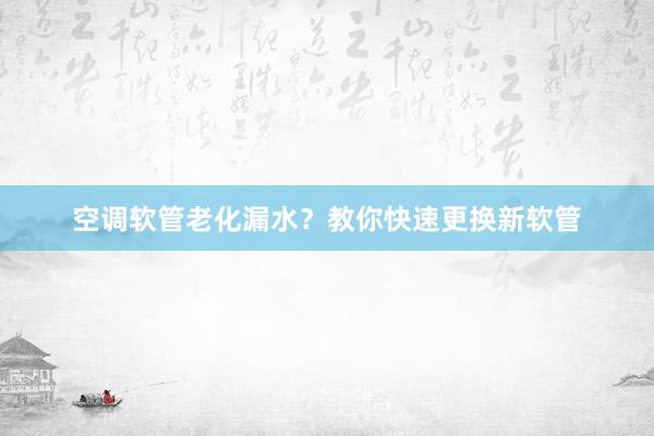 空调软管老化漏水？教你快速更换新软管
