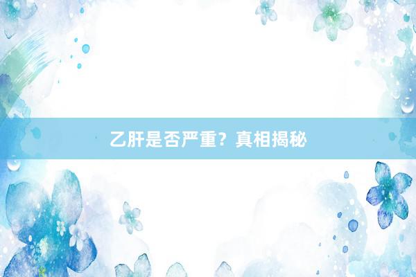 乙肝是否严重？真相揭秘